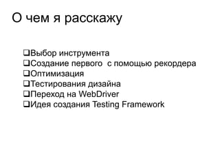 О чем я расскажу

 Выбор инструмента
 Создание первого с помощью рекордера
 Оптимизация
 Тестирования дизайна
 Переход на WebDriver
 Идея создания Testing Framework
 