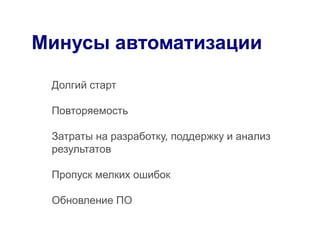 Минусы автоматизации

 Долгий старт

 Повторяемость

 Затраты на разработку, поддержку и анализ
 результатов

 Пропуск мелких ошибок

 Обновление ПО
 
