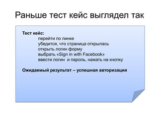Раньше тест кейс выглядел так
 Тест кейс:
        перейти по линке
        убедится, что страница открылась
        открыть логин форму
        выбрать «Sign in with Facebook»
        ввести логин и пароль, нажать на кнопку

 Ожидаемый результат – успешная авторизация
 
