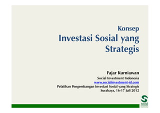 Konsep
Investasi Sosial yang
            Strategis

                                Fajar Kurniawan
                         Social Investment Indonesia
                      www.socialinvestment-id.com
Pelatihan Pengembangan Investasi Sosial yang Strategis
                           Surabaya, 16-17 Juli 2012
 