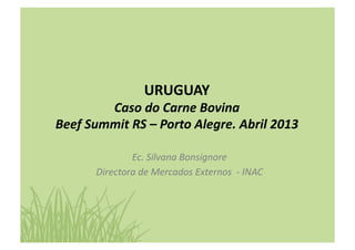 URUGUAY	
  
Caso	
  do	
  Carne	
  Bovina	
  
Beef	
  Summit	
  RS	
  –	
  Porto	
  Alegre.	
  Abril	
  2013	
  
Ec.	
  Silvana	
  Bonsignore	
  
Directora	
  de	
  Mercados	
  Externos	
  	
  -­‐	
  INAC	
  
 