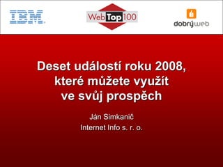 Deset událostí roku 2008,
  které můžete využít
   ve svůj prospěch
          Ján Simkanič
       Internet Info s. r. o.
 