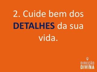2. Cuide bem dos
DETALHES da sua
vida.
 