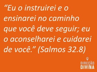 “Eu o instruirei e o
ensinarei no caminho
que você deve seguir; eu
o aconselharei e cuidarei
de você.” (Salmos 32.8)
 