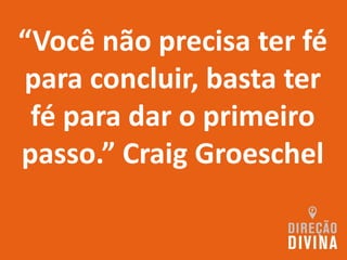 “Você não precisa ter fé
para concluir, basta ter
fé para dar o primeiro
passo.” Craig Groeschel
 
