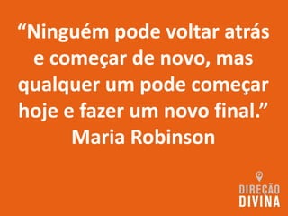 “Ninguém pode voltar atrás
e começar de novo, mas
qualquer um pode começar
hoje e fazer um novo final.”
Maria Robinson
 