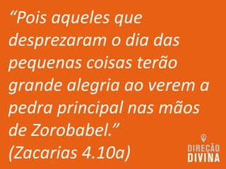 “Pois aqueles que
desprezaram o dia das
pequenas coisas terão
grande alegria ao verem a
pedra principal nas mãos
de Zorobabel.”
(Zacarias 4.10a)
 
