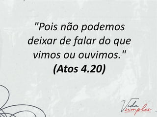 "Pois não podemos
deixar de falar do que
vimos ou ouvimos."
(Atos 4.20)
 