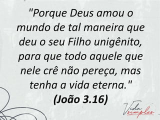 "Porque Deus amou o
mundo de tal maneira que
deu o seu Filho unigênito,
para que todo aquele que
nele crê não pereça, mas
tenha a vida eterna."
(João 3.16)
 