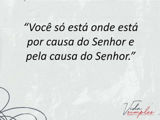 “Você só está onde está
por causa do Senhor e
pela causa do Senhor.”
 