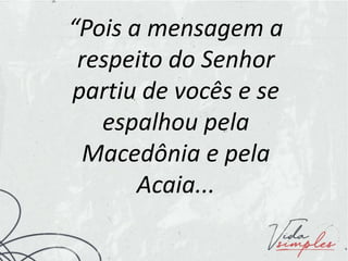 “Pois a mensagem a
respeito do Senhor
partiu de vocês e se
espalhou pela
Macedônia e pela
Acaia...
 