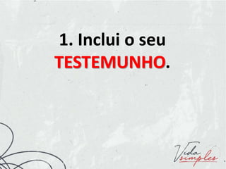 1. Inclui o seu
TESTEMUNHO.
 