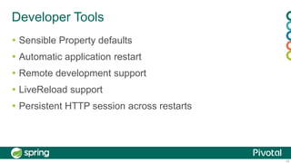 10
Developer Tools
 Sensible Property defaults
 Automatic application restart
 Remote development support
 LiveReload support
 Persistent HTTP session across restarts
 