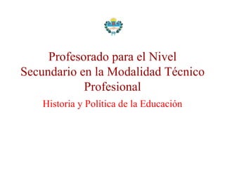 Profesorado para el Nivel Secundario en la Modalidad Técnico Profesional Historia y Política de la Educación 