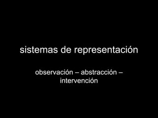 sistemas de representación

   observación – abstracción –
          intervención
 
