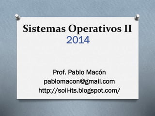 Sistemas Operativos II
2014
Prof. Pablo Macón
pablomacon@gmail.com
http://soii-its.blogspot.com/
 