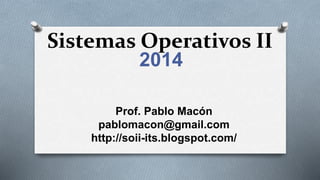 Sistemas Operativos II
2014
Prof. Pablo Macón
pablomacon@gmail.com
http://soii-its.blogspot.com/
 