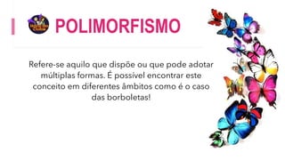 POLIMORFISMO
Refere-se aquilo que dispõe ou que pode adotar
múltiplas formas. É possível encontrar este
conceito em diferentes âmbitos como é o caso
das borboletas!
 