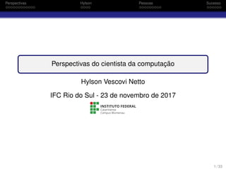 Perspectivas Hylson Pessoas Sucesso
Perspectivas do cientista da computação
Hylson Vescovi Netto
IFC Rio do Sul - 23 de novembro de 2017
1 / 33
 