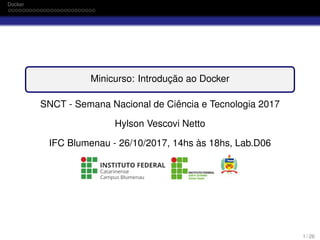 Docker
Minicurso: Introdução ao Docker
SNCT - Semana Nacional de Ciência e Tecnologia 2017
Hylson Vescovi Netto
IFC Blumenau - 26/10/2017, 14hs às 18hs, Lab.D06
1 / 26
 