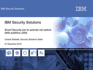 IBM Security Solutions Smart Security per le aziende nel settore della pubblica utilità  Cesare Radaelli, Security Solutions Sales 01 Dicembre 2010 