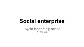 Social enterprise 
Loyola leadership school 
3 / 9/ 2014 
 