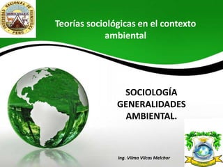 Ing. Vilma Vilcas Melchor
SOCIOLOGÍA
GENERALIDADES
AMBIENTAL.
Teorías sociológicas en el contexto
ambiental
 