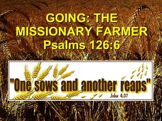 GOING: THE MISSIONARY FARMER Psalms 126:6 