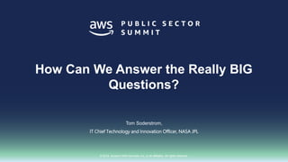 © 2018, Amazon Web Services, Inc. or its affiliates. All rights reserved.
How Can We Answer the Really BIG
Questions?
Tom Soderstrom,
IT Chief Technology and Innovation Officer, NASA JPL
 