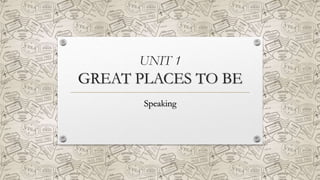 UNIT 1
GREAT PLACES TO BE
Speaking
 