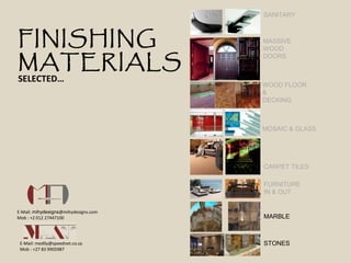 SANITARY 
MASSIVE 
WOOD 
DOORS 
WOOD FLOOR 
& 
DECKING 
MOSAIC & GLASS 
CARPET TILES 
FURNITURE 
IN & OUT 
STONES 
FINISHING 
MATERIALS SELECTED… 
E-Mail: medlly@speednet.co.za 
Mob : +27 83 9905987 
MARBLE 
E-Mail: mihydesigns@mihydesigns.com 
Mob : +2 012 27447100 
 