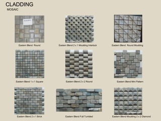 CCLLAADDDDIINNGG 
MOSAIC 
Eastern Blend Round 
Eastern Blend 1 x 1 Square 
Eastern Blend 2 x 1 Brick 
Eastern Blend 2 x 1 Moulding Interlock 
Eastern Blend 2 x 2 Round 
Eastern Blend Full Tumbled 
Eastern Blend Round Moulding 
Eastern Blend Mini Pattern 
Eastern Blend Moulding 2 x 2 Diamond 
 