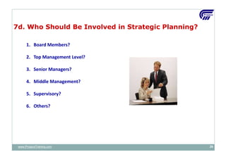 1. Board Members?
2. Top Management Level?
3. Senior Managers?
4. Middle Management?
5. Supervisory?
6. Others?
7d. Who Should Be Involved in Strategic Planning?
www.ProjacsTraining.com 29
 