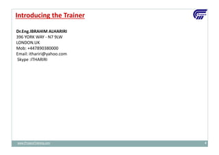 Introducing the Trainer
www.ProjacsTraining.com 4
Dr.Eng.IBRAHIM ALHARIRI
396 YORK WAY - N7 9LW
LONDON.UK
Mob: +447890380000
Email: ithariri@yahoo.com
Skype :ITHARIRI
 