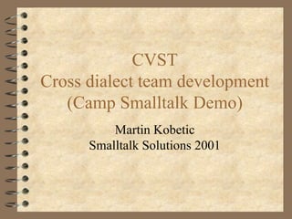 CVST Cross dialect team development (Camp Smalltalk Demo) Martin Kobetic Smalltalk Solutions 2001 