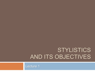 STYLISTICS
AND ITS OBJECTIVES
Lecture 1
 