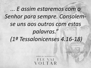 ... E assim estaremos com o
Senhor para sempre. Consolem-
se uns aos outros com estas
palavras.”
(1ª Tessalonicenses 4.16-18)
 