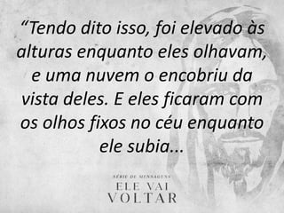 “Tendo dito isso, foi elevado às
alturas enquanto eles olhavam,
e uma nuvem o encobriu da
vista deles. E eles ficaram com
os olhos fixos no céu enquanto
ele subia...
 