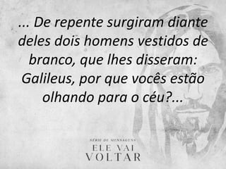 ... De repente surgiram diante
deles dois homens vestidos de
branco, que lhes disseram:
Galileus, por que vocês estão
olhando para o céu?...
 