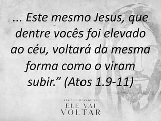 ... Este mesmo Jesus, que
dentre vocês foi elevado
ao céu, voltará da mesma
forma como o viram
subir.” (Atos 1.9-11)
 