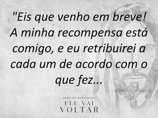 "Eis que venho em breve!
A minha recompensa está
comigo, e eu retribuirei a
cada um de acordo com o
que fez...
 