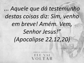 ... Aquele que dá testemunho
destas coisas diz: Sim, venho
em breve! Amém. Vem,
Senhor Jesus!”
(Apocalipse 22.12,20)
 