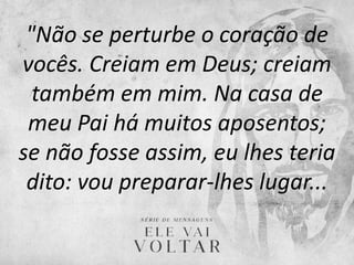 "Não se perturbe o coração de
vocês. Creiam em Deus; creiam
também em mim. Na casa de
meu Pai há muitos aposentos;
se não fosse assim, eu lhes teria
dito: vou preparar-lhes lugar...
 