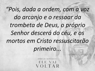 “Pois, dada a ordem, com a voz
do arcanjo e o ressoar da
trombeta de Deus, o próprio
Senhor descerá do céu, e os
mortos em Cristo ressuscitarão
primeiro...
 