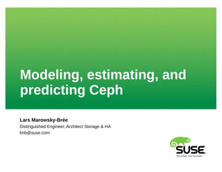 Modeling, estimating, and
predicting Ceph
Lars Marowsky-Brée
Distinguished Engineer, Architect Storage & HA
lmb@suse.com
 