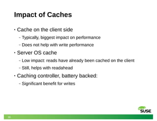 30
Impact of Caches
• Cache on the client side
‒ Typically, biggest impact on performance
‒ Does not help with write performance
• Server OS cache
‒ Low impact: reads have already been cached on the client
‒ Still, helps with readahead
• Caching controller, battery backed:
‒ Significant benefit for writes
 