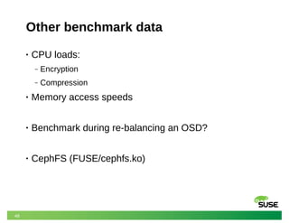 48
Other benchmark data
• CPU loads:
‒ Encryption
‒ Compression
• Memory access speeds
• Benchmark during re-balancing an OSD?
• CephFS (FUSE/cephfs.ko)
 