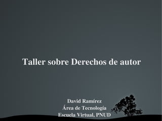 Taller sobre Derechos de autor David Ramírez Área de Tecnología Escuela Virtual, PNUD 