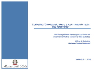 Cabina di Regia
22 Maggio 2008
VENEZIA 3.11.2015
CONVEGNO “GRAVIDANZA, PARTO E ALLATTAMENTO: I DATI
DEL TERRITORIO”
Direzione generale della digitalizzazione, del
sistema informativo sanitario e della statistica
Ufficio di Statistica
dott.ssa Cristina Tamburini
 