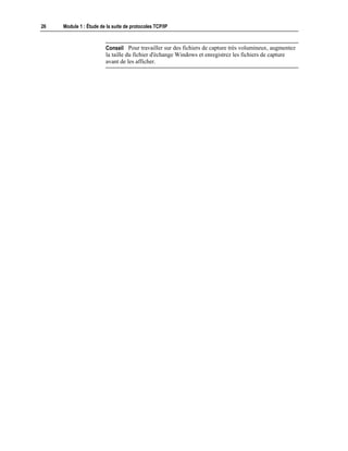 26 Module 1 : Étude de la suite de protocoles TCP/IP
Pour travailler sur des fichiers de capture très volumineux, augmentez
la taille du fichier d'échange Windows et enregistrez les fichiers de capture
avant de les afficher.
Conseil
 